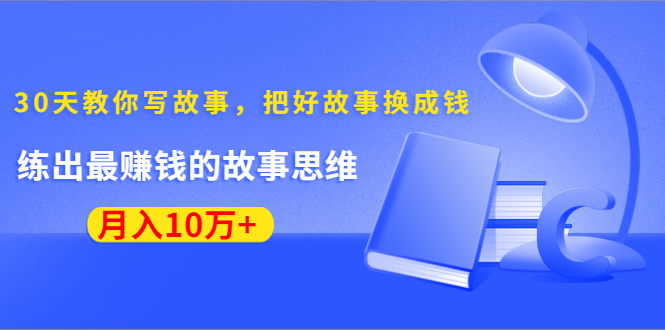 《30天教你写故事，把好故事换成钱》练出最赚钱的故事思维，月入10万+-林文副业站