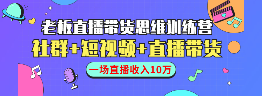 直播带货思维训练营：社群+短视频+直播带货：一场直播收入10万-林文副业站