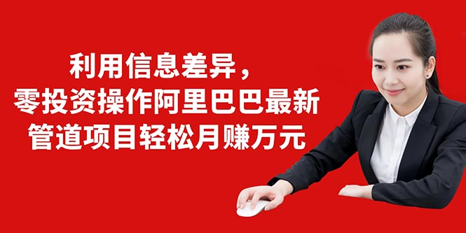 利用信息差异，零投资操作阿里巴巴最新管道项目轻松月赚10000+-林文副业站