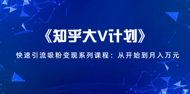 《知乎大V计划》快速引流吸粉变现系列课程：从0开始到月入万元-林文副业站