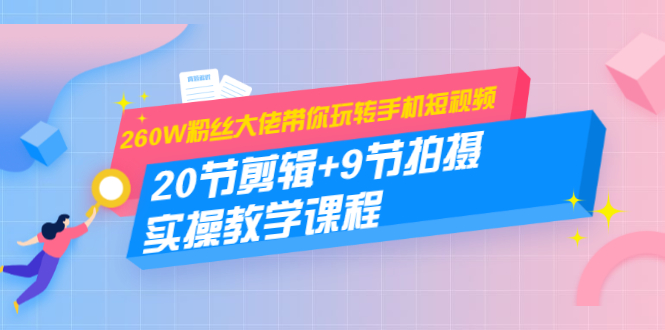 260W粉丝大佬带你玩转手机短视频：20节剪辑+9节拍摄 实操教学课程-林文副业站