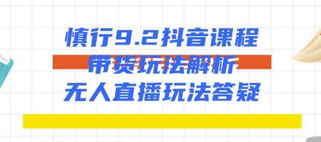 慎行抖音课程：带货玩法解析+无人直播玩法答疑-林文副业站