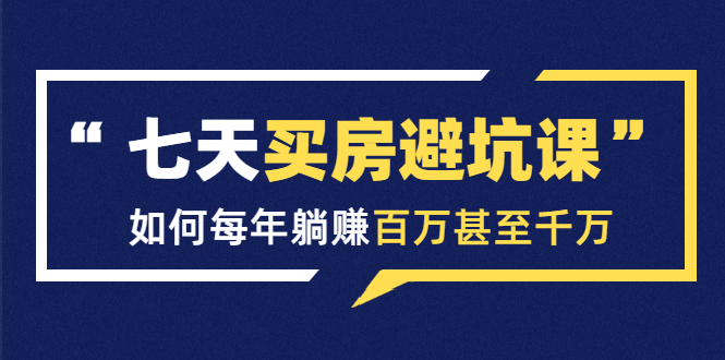 七天买房避坑课：人生中最为赚钱的投资，如何每年躺赚百万甚至千万-林文副业站