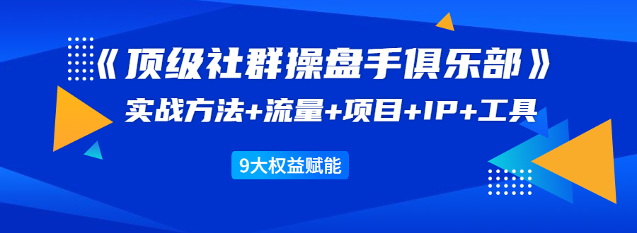 《顶级社群操盘手俱乐部》实战方法+流量+项目+IP+工具 9大权益赋能-林文副业站