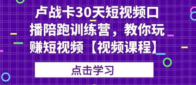 卢战卡30天短视频口播陪跑训练营，教你玩赚短视频-林文副业站