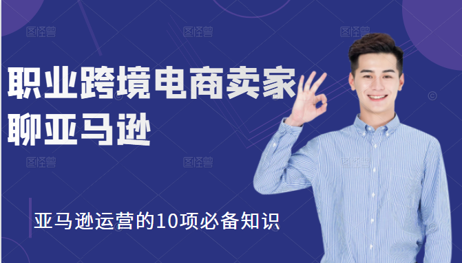 职业跨境电商卖家聊亚马逊：亚马逊运营的10项必备知识，12堂课让你看懂亚马逊运营-林文副业站