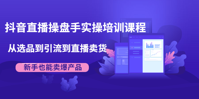 抖音直播操盘手实操培训课程：从选品到引流到直播卖货，新手也能卖爆产品-林文副业站