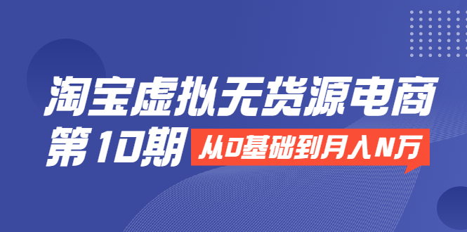 淘宝虚拟无货源电商第10期：从0基础到月入N万，全程实操，可批量操作-林文副业站