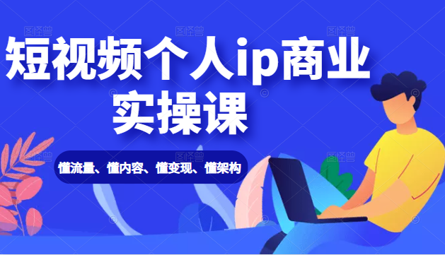 短视频个人ip商业实操课： 懂流量、懂内容、懂变现、懂架构（价值999元）-林文副业站