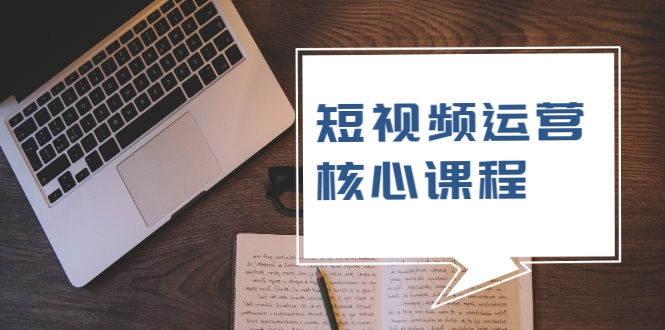 短视频运营核心课程，解决了小白的不懂运营原理的苦恼-林文副业站