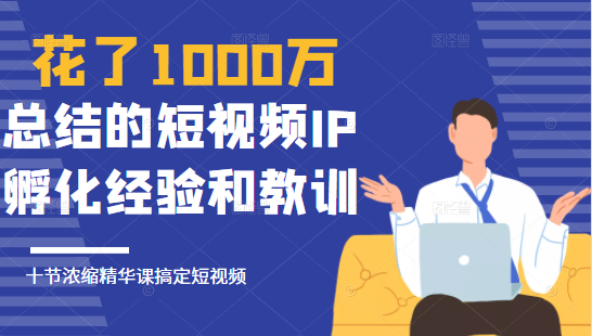 花了1000万总结出来的短视频IP孵化经验和教训，10堂浓缩精华课助你搞定短视频-林文副业站
