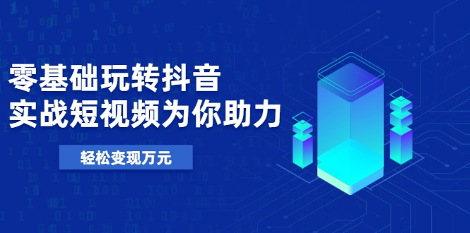 零基础玩转抖音，实战短视频为你助力，轻松变现万元-林文副业站