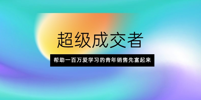 超级成交者，帮助一百万爱学习的青年销售先富起来-林文副业站