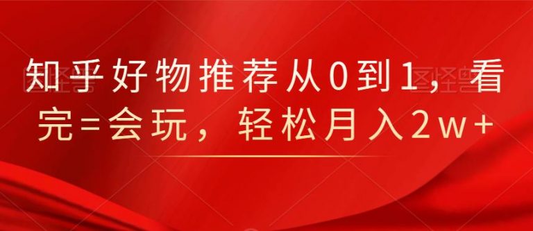 知乎好物推荐从0到1，看完=会玩，轻松月入2w+-林文副业站