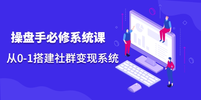 操盘手必修系统课，从0-1搭建社群变现系统-林文副业站