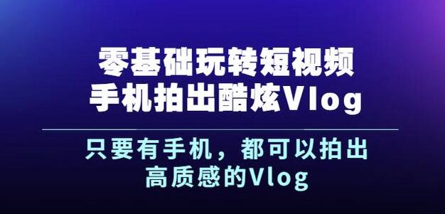 杨精坤零基础玩转短视频手机拍出酷炫Vlog，只要有手机就可以拍出高质感的Vlog-林文副业站