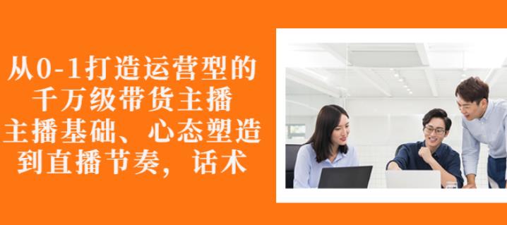 从0-1打造运营型的带货主播：主播基础、心态塑造，能力培养到直播节奏，话术进行全面讲-林文副业站