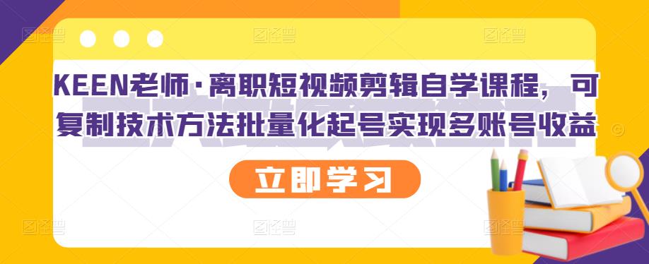 KEEN老师·离职短视频剪辑自学课程，可复制技术方法批量化起号实现多账号收益-林文副业站