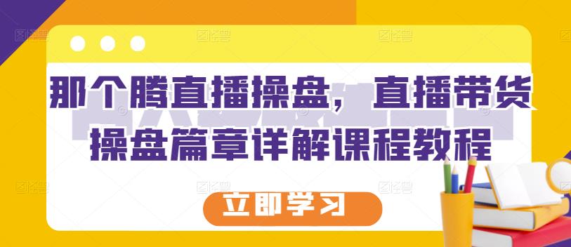 那个腾直播操盘，直播带货操盘篇章详解课程教程-林文副业站