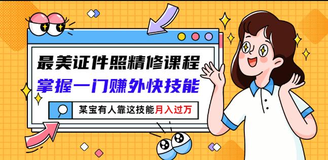 最美证件照精修课程：掌握一门赚外快技能，某宝有人靠这技能月入过万-林文副业站