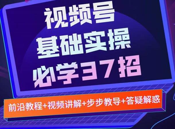 视频号实战基础必学37招，每个步骤都有具体操作流程，简单易懂好操作-林文副业站