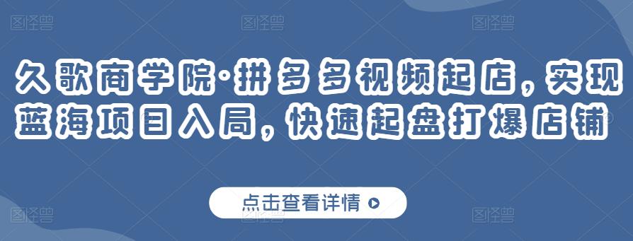 久歌商学院·拼多多视频起店，实现蓝海项目入局，快速起盘打爆店铺-林文副业站