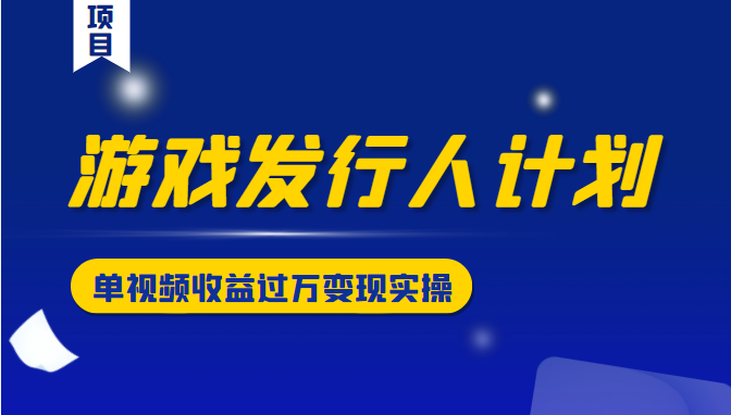 游戏发行人计划变现实操项目，单视频收益过万（34节视频课）-林文副业站