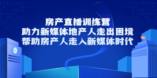 房产直播训练营，助力新媒体地产人走出困境，帮助房产人走入新媒体时代-林文副业站