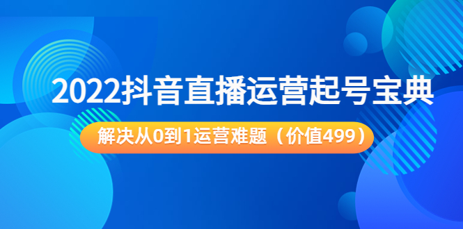 2022抖音直播运营起号宝典：解决从0到1运营难题（价值499元）-林文副业站