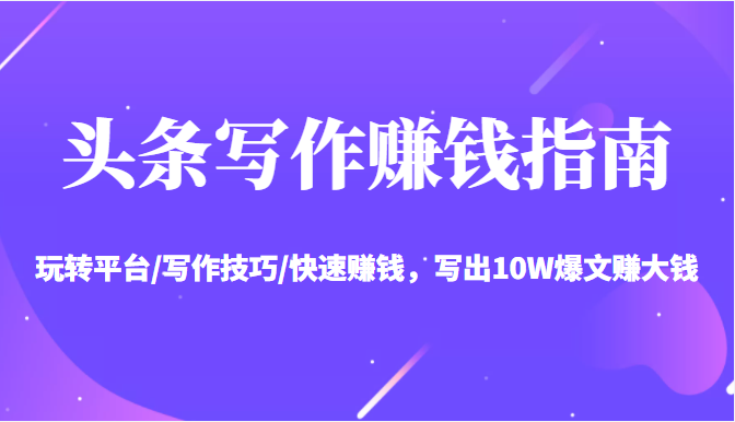 头条写作赚钱指南：玩转平台/写作技巧/快速赚钱，写出10W爆文赚大钱【送资料包】-林文副业站