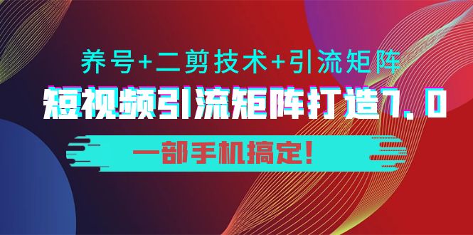 短视频引流矩阵打造7.0，养号+二剪技术+引流矩阵 一部手机搞定！-林文副业站