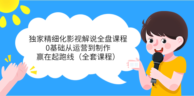 独家精细化影视解说全盘课程，0基础从运营到制作，赢在起跑线（全套课程）-林文副业站