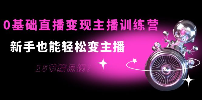 0基础直播变现主播训练营：新手也能轻松变主播，15节精品课-林文副业站