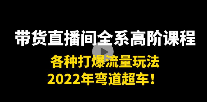 带货直播间全系高阶课程：各种打爆流量玩法，2022年弯道超车！-林文副业站