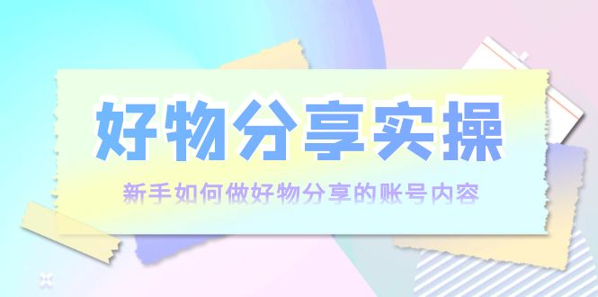 好物分享实操：新手如何做好物分享的账号内容，实操教学-林文副业站