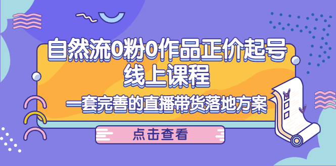 电商自然流0粉0作品正价起号线上课程：一套完善的直播带货落地方案-林文副业站