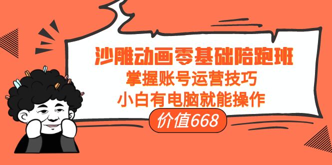 沙雕动画零基础陪跑班，掌握账号运营技巧，小白有电脑就能操作（价值668元）-林文副业站