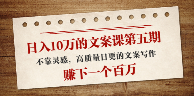 日入10万的文案课第五期， 不靠灵感，高质量日更的文案写作，赚下一个百万-林文副业站