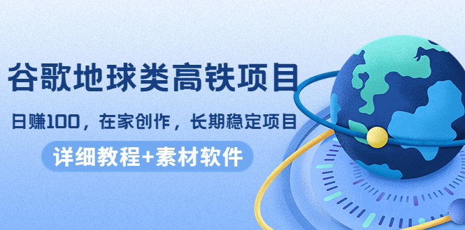 谷歌地球类高铁项目，日赚100，在家创作，长期稳定项目（教程+素材软件）-林文副业站