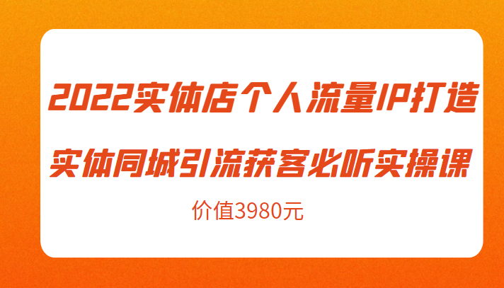 2022实体店个人流量IP打造实体同城引流获客必听实操课，61节完整版（价值3980元）-林文副业站