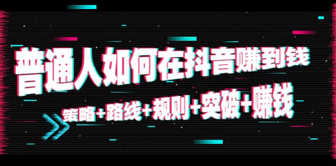 普通人如何在抖音赚到钱：策略 路线 规则 突破 赚钱（10节课）-林文副业站
