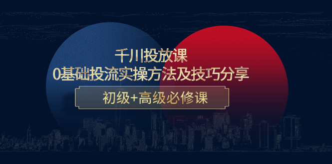 千川投放课：0基础投流实操方法及技巧分享，初级+高级必修课-林文副业站