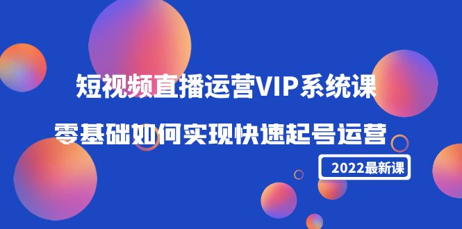 2022短视频直播运营VIP系统课：零基础如何实现快速起号运营（价值2999元）-林文副业站