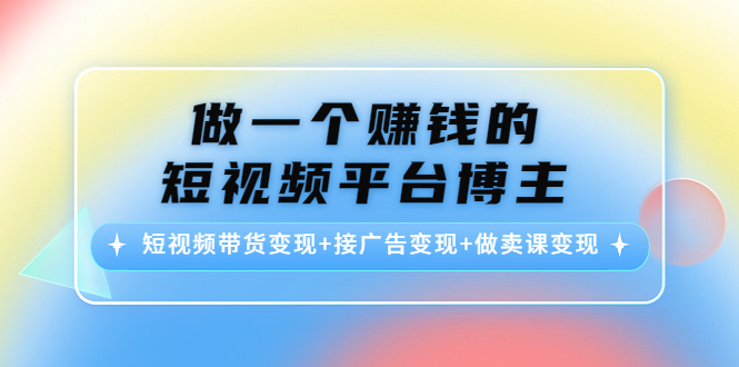 做一个赚钱的短视频平台博主：短视频带货变现+接广告变现+做卖课变现-林文副业站
