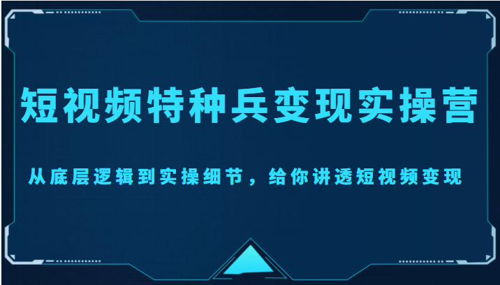 短视频特种兵变现实操营，从底层逻辑到实操细节，给你讲透短视频变现（价值2499元）-林文副业站