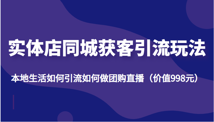 实体店同城获客引流玩法，本地生活如何引流如何做团购直播（价值998元）-林文副业站