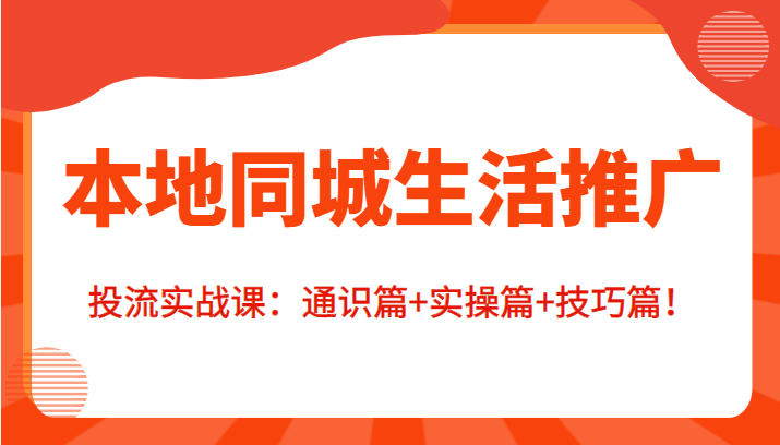 本地同城生活推广投流实战课：通识篇+实操篇+技巧篇！-林文副业站