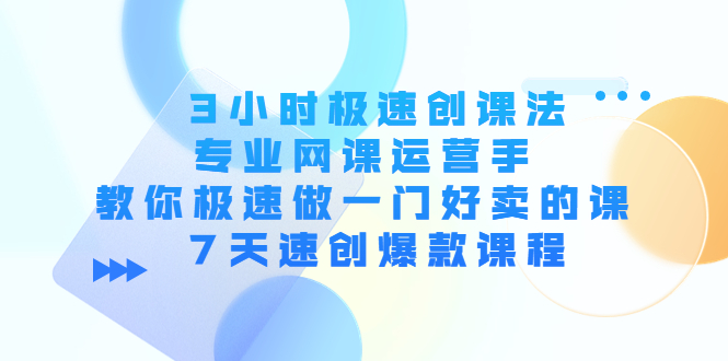 3小时极速创课法，专业网课运营手 教你极速做一门好卖的课 7天速创爆款课程-林文副业站