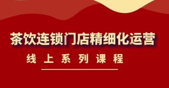 《茶饮连锁门店精细化运营》线上系列课程，茶饮门店经营必备课程（价值458元）-林文副业站