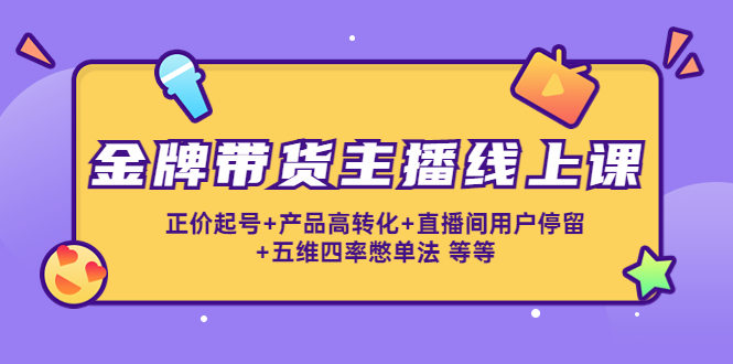金牌带货主播线上课：正价起号+产品高转化+直播间用户停留+五维四率憋单法-林文副业站